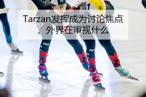Tarzan发挥成为讨论焦点，外界在审视什么