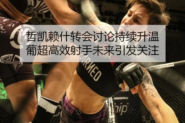 哲凯赖什转会讨论持续升温 葡超高效射手未来引发关注